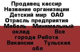 Продавец-кассир › Название организации ­ Детский мир, ОАО › Отрасль предприятия ­ Мебель › Минимальный оклад ­ 30 000 - Все города Работа » Вакансии   . Тульская обл.